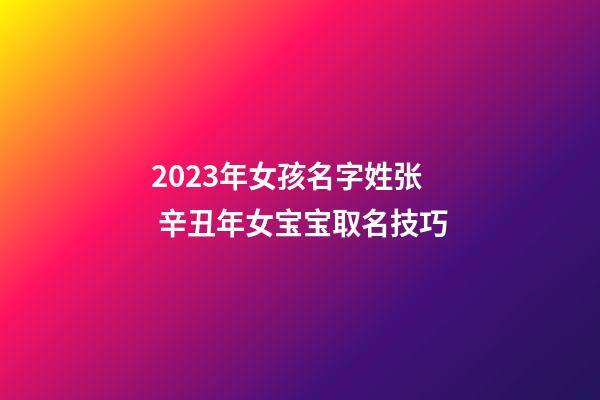 2023年女孩名字姓张 辛丑年女宝宝取名技巧